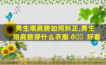 男生塌肩膀如何纠正,男生塌肩膀穿什么衣服 🐠 好看